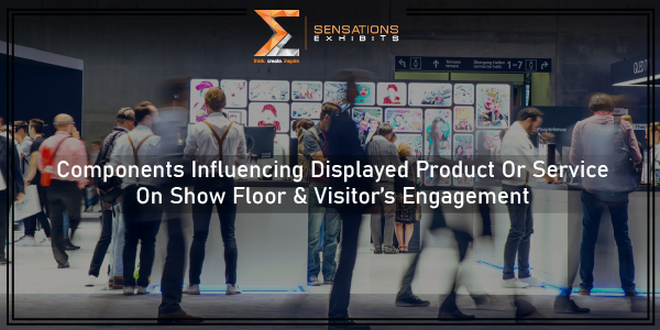 Components Influencing Displayed Product Or Service On Show Floor & Visitor’s Engagement